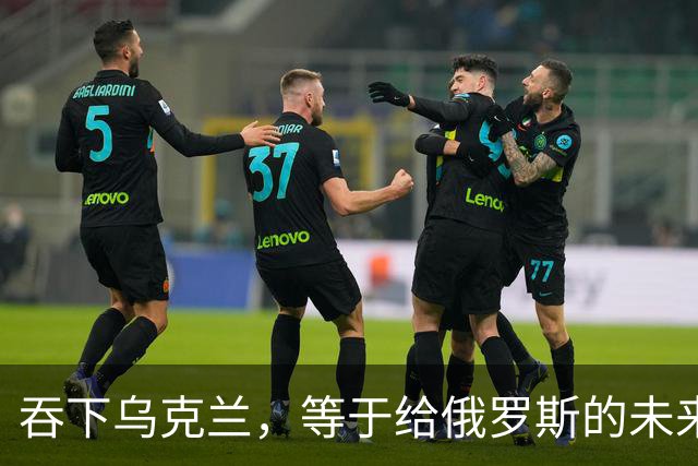 吞下乌克兰，等于给俄罗斯的未来十年甚至百年上锁