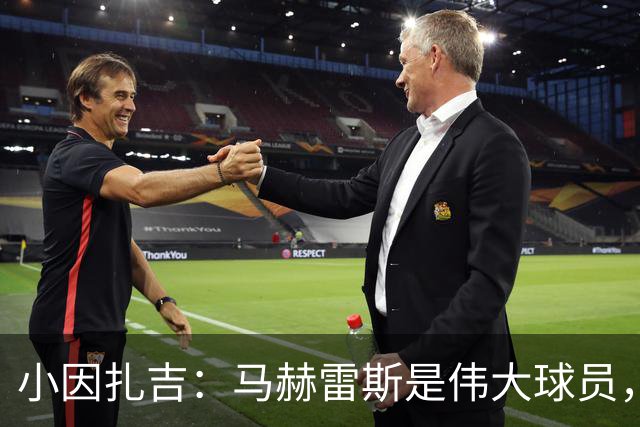 小因扎吉：马赫雷斯是伟大球员，鲁本-内维斯缺战北部区体育